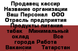 Продавец кассир › Название организации ­ Ваш Персонал, ООО › Отрасль предприятия ­ Продукты питания, табак › Минимальный оклад ­ 39 000 - Все города Работа » Вакансии   . Татарстан респ.,Чистопольский р-н